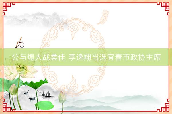 公与熄大战柔佳 李逸翔当选宜春市政协主席