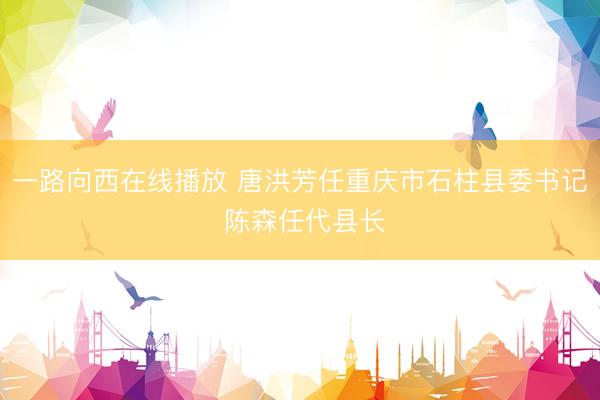 一路向西在线播放 唐洪芳任重庆市石柱县委书记 陈森任代县长