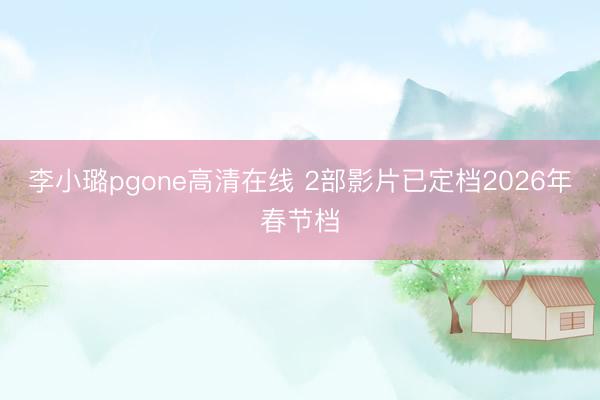李小璐pgone高清在线 2部影片已定档2026年春节档
