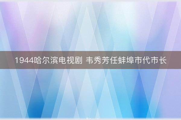 1944哈尔滨电视剧 韦秀芳任蚌埠市代市长