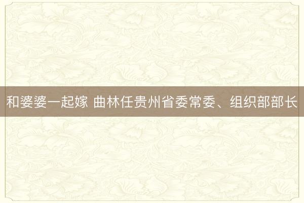 和婆婆一起嫁 曲林任贵州省委常委、组织部部长