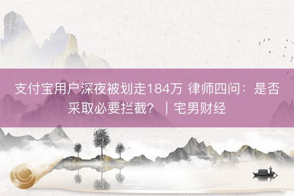 支付宝用户深夜被划走184万 律师四问：是否采取必要拦截？｜宅男财经