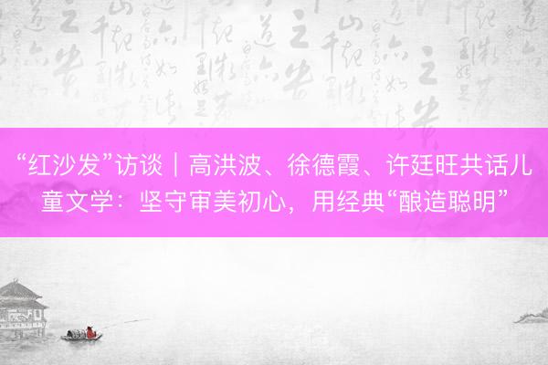 “红沙发”访谈｜高洪波、徐德霞、许廷旺共话儿童文学：坚守审美初心，用经典“酿造聪明”