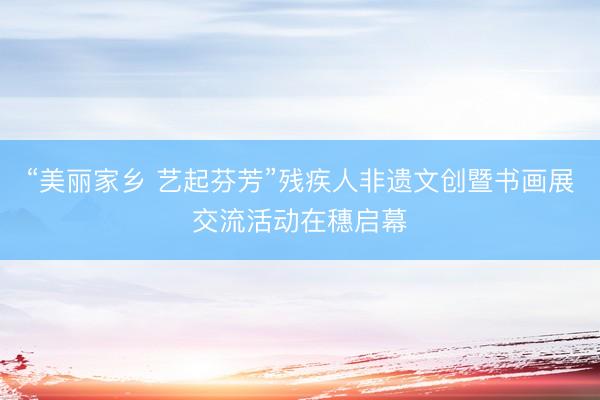 “美丽家乡 艺起芬芳”残疾人非遗文创暨书画展交流活动在穗启幕