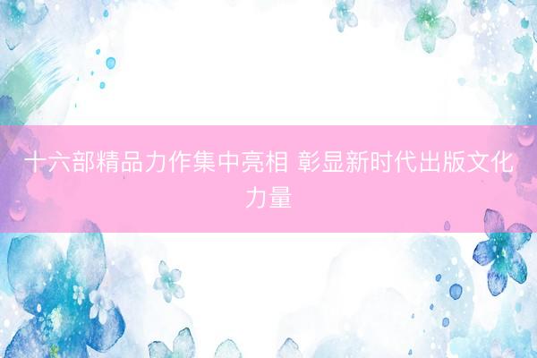 十六部精品力作集中亮相 彰显新时代出版文化力量
