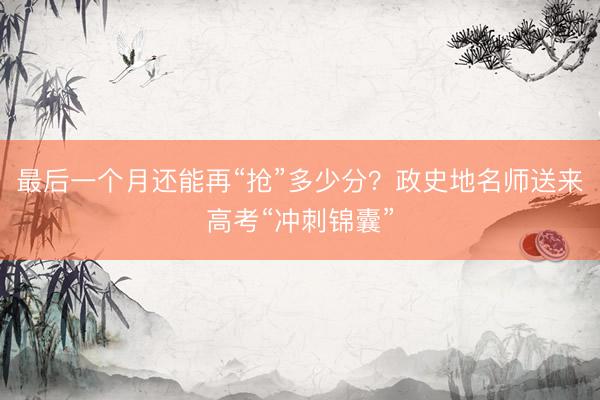 最后一个月还能再“抢”多少分?政史地名师送来高考“冲刺锦囊”