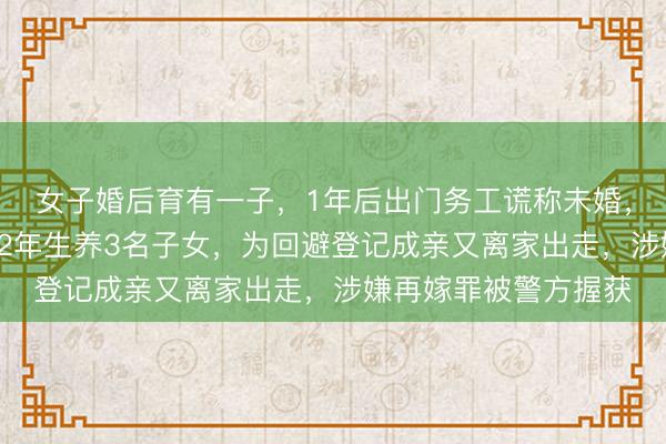 女子婚后育有一子，1年后出门务工谎称未婚，与他东说念主同居12年生养3名子女，为回避登记成亲又离家出走，涉嫌再嫁罪被警方握获