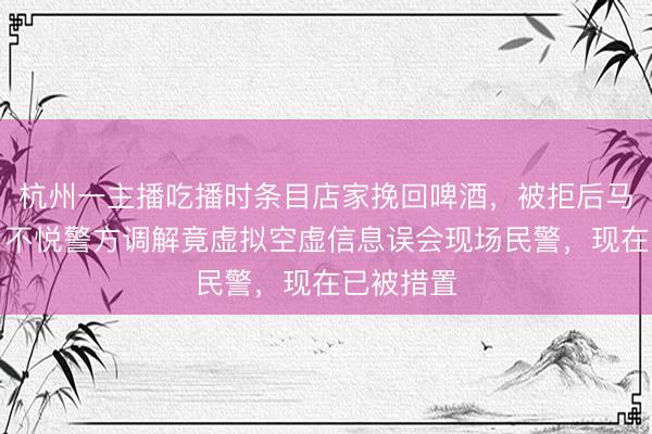 杭州一主播吃播时条目店家挽回啤酒，被拒后马上冲破，不悦警方调解竟虚拟空虚信息误会现场民警，现在已被措置