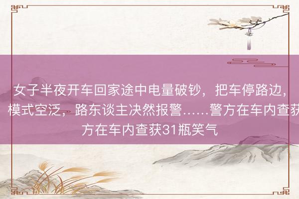 女子半夜开车回家途中电量破钞，把车停路边，眼光迷离、模式空泛，路东谈主决然报警……警方在车内查获31瓶笑气