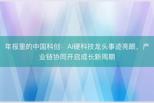 年报里的中国科创:AI硬科技龙头事迹亮眼,产业链协同开启成长新周期