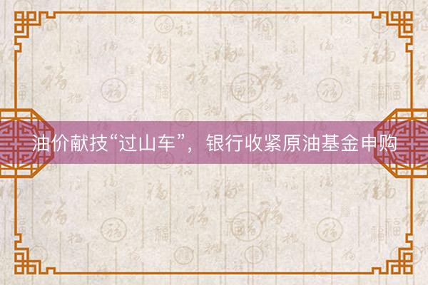 油价献技“过山车”，银行收紧原油基金申购