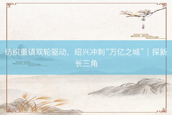 纺织重镇双轮驱动，绍兴冲刺“万亿之城”｜探新长三角