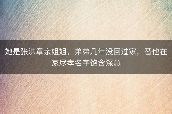 她是张洪章亲姐姐，弟弟几年没回过家，替他在家尽孝名字饱含深意