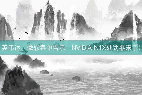 英伟达、微软集中告示:NVIDIA N1X处罚器来了!