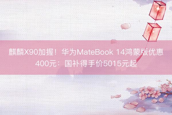 麒麟X90加握！华为MateBook 14鸿蒙版优惠400元：国补得手价5015元起