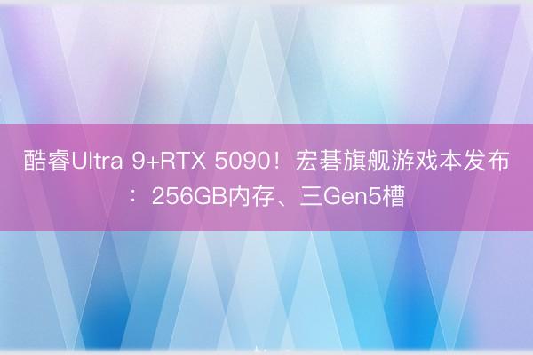 酷睿Ultra 9+RTX 5090!宏碁旗舰游戏本发布:256GB内存、三Gen5槽