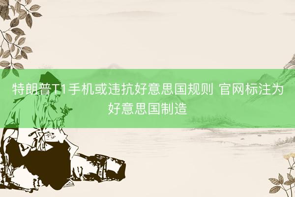 特朗普T1手机或违抗好意思国规则 官网标注为好意思国制造