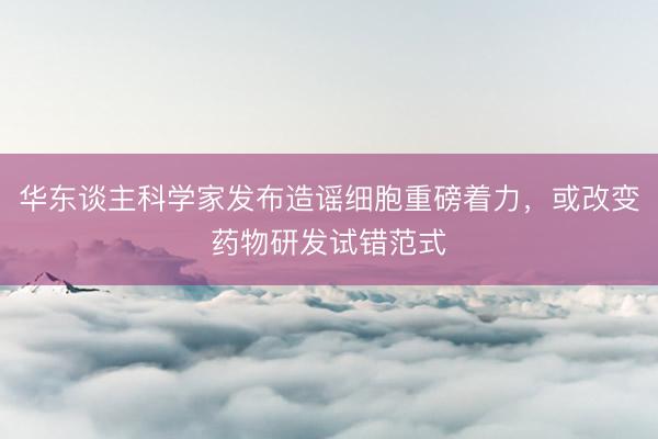 华东谈主科学家发布造谣细胞重磅着力，或改变药物研发试错范式