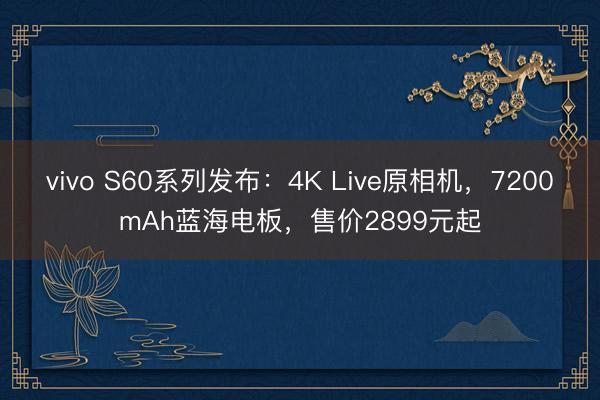 vivo S60系列发布:4K Live原相机,7200mAh蓝海电板,售价2899元起