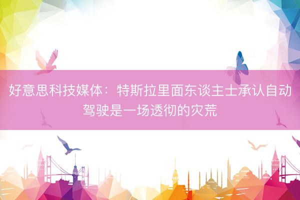 好意思科技媒体:特斯拉里面东谈主士承认自动驾驶是一场透彻的灾荒