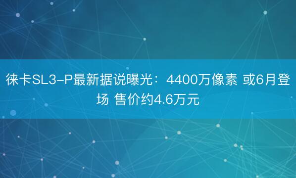 徕卡SL3-P最新据说曝光：4400万像素 或6月登场 售价约4.6万元