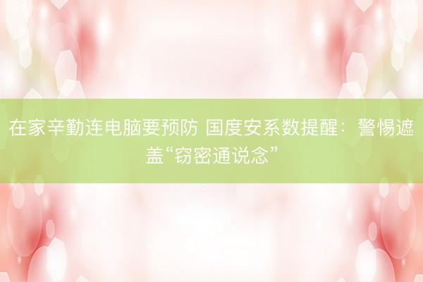 在家辛勤连电脑要预防 国度安系数提醒：警惕遮盖“窃密通说念”
