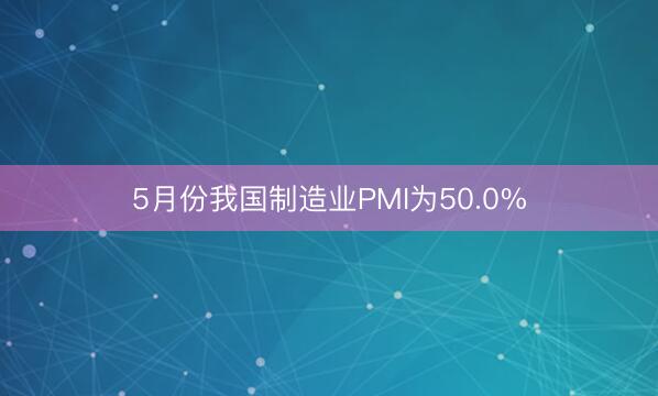 5月份我国制造业PMI为50.0%