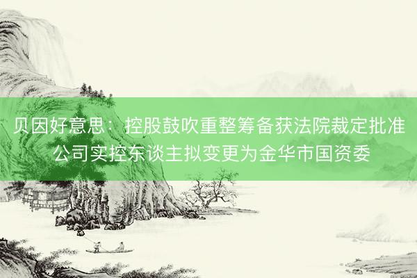 贝因好意思：控股鼓吹重整筹备获法院裁定批准 公司实控东谈主拟变更为金华市国资委