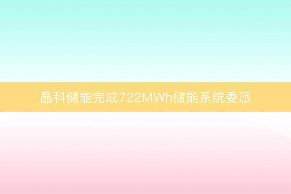 晶科储能完成722MWh储能系统委派