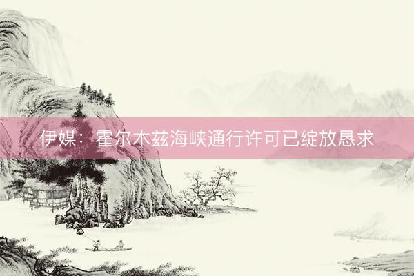 伊媒：霍尔木兹海峡通行许可已绽放恳求