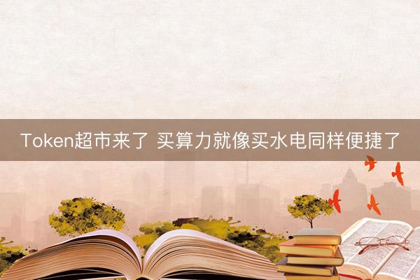Token超市来了 买算力就像买水电同样便捷了