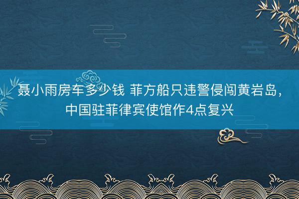 聂小雨房车多少钱 菲方船只违警侵闯黄岩岛，中国驻菲律宾使馆作4点复兴