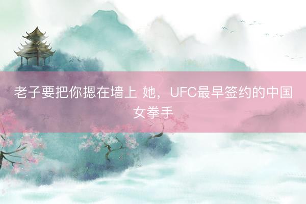 老子要把你摁在墙上 她，UFC最早签约的中国女拳手