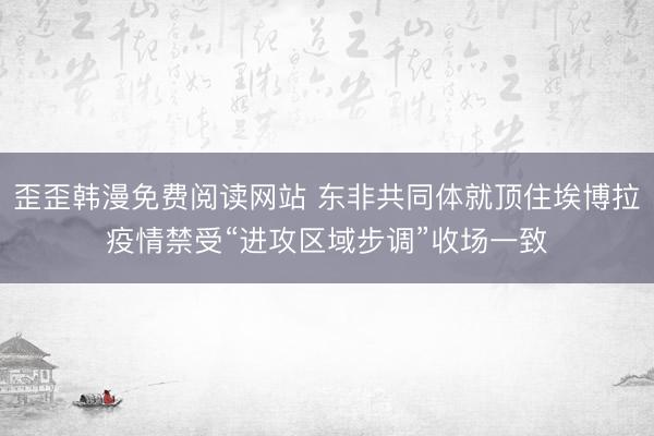 歪歪韩漫免费阅读网站 东非共同体就顶住埃博拉疫情禁受“进攻区域步调”收场一致