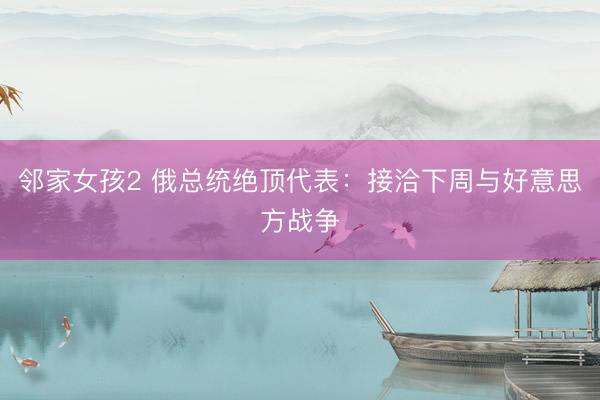 邻家女孩2 俄总统绝顶代表：接洽下周与好意思方战争