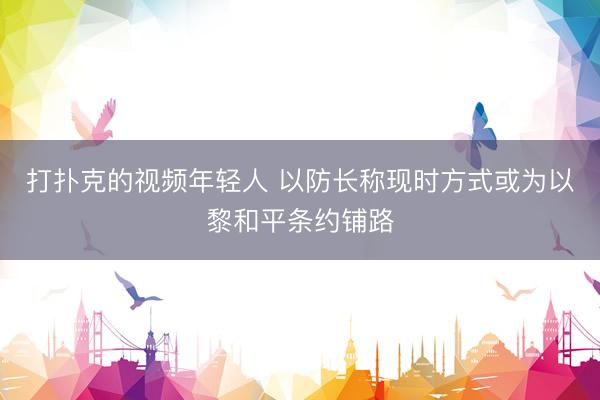 打扑克的视频年轻人 以防长称现时方式或为以黎和平条约铺路