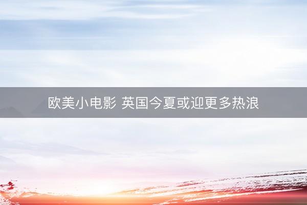欧美小电影 英国今夏或迎更多热浪