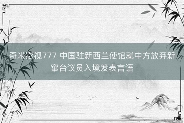 奇米影视777 中国驻新西兰使馆就中方放弃新窜台议员入境发表言语