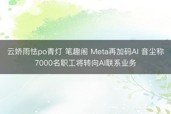云娇雨怯po青灯 笔趣阁 Meta再加码AI 音尘称7000名职工将转向AI联系业务