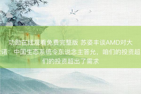 功勋在线观看免费完整版 苏姿丰谈AMD对大中华区承诺：中国生态系统令东说念主答允，咱们的投资超出了需求