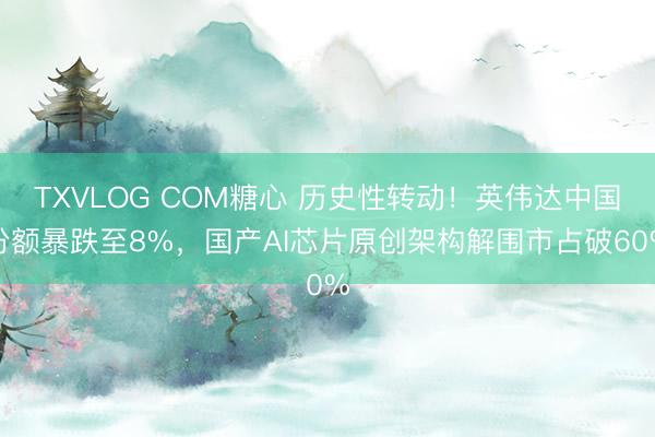 TXVLOG COM糖心 历史性转动！英伟达中国份额暴跌至8%，国产AI芯片原创架构解围市占破60%