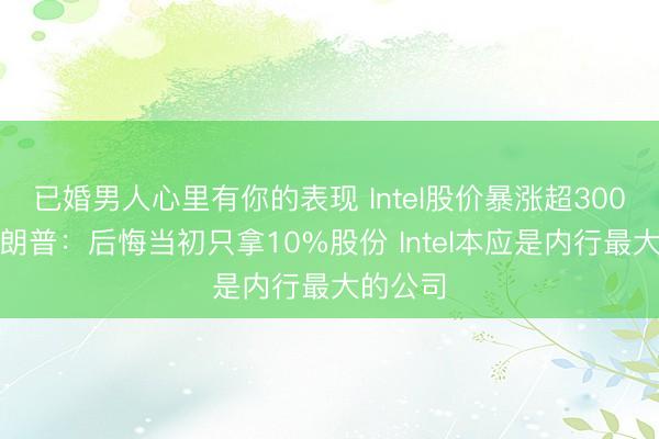 已婚男人心里有你的表现 Intel股价暴涨超300%！特朗普：后悔当初只拿10%股份 Intel本应是内行最大的公司
