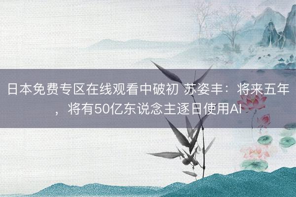 日本免费专区在线观看中破初 苏姿丰：将来五年，将有50亿东说念主逐日使用AI