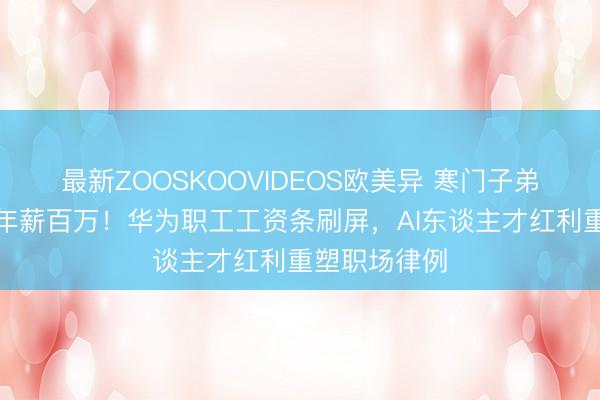 最新ZOOSKOOVIDEOS欧美异 寒门子弟转岗大模子年薪百万！华为职工工资条刷屏，AI东谈主才红利重塑职场律例