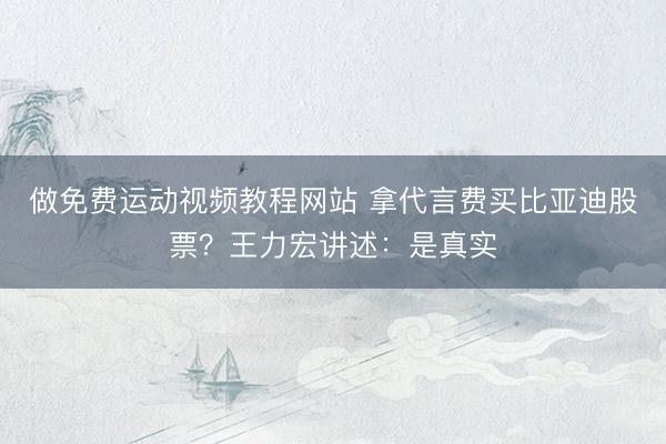 做免费运动视频教程网站 拿代言费买比亚迪股票？王力宏讲述：是真实
