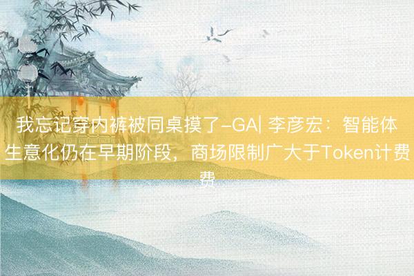 我忘记穿内裤被同桌摸了-GA| 李彦宏：智能体生意化仍在早期阶段，商场限制广大于Token计费