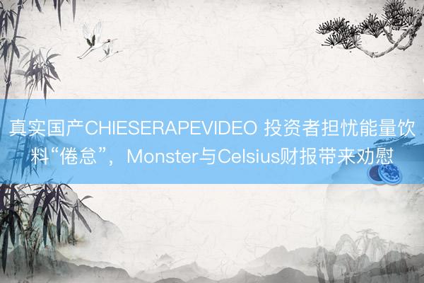 真实国产CHIESERAPEVIDEO 投资者担忧能量饮料“倦怠”，Monster与Celsius财报带来劝慰