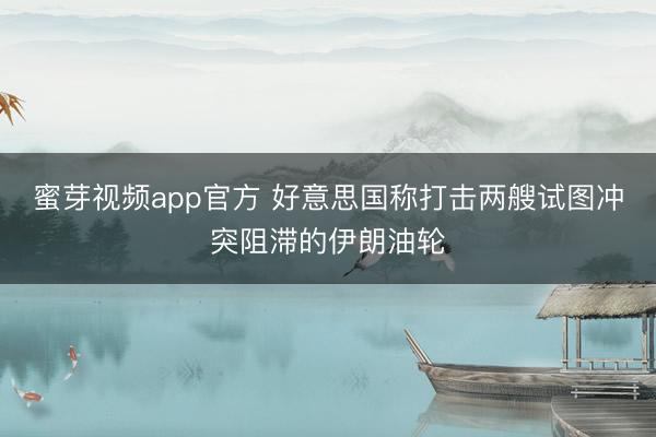 蜜芽视频app官方 好意思国称打击两艘试图冲突阻滞的伊朗油轮