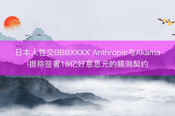 日本人牲交BBBXXXX Anthropic与Akamai据称签署18亿好意思元的臆测契约