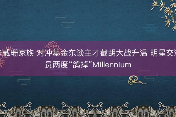 卡戴珊家族 对冲基金东谈主才截胡大战升温 明星交游员两度“鸽掉”Millennium